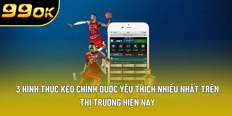 3 hình thức kèo chính được yêu thích nhiều nhất trên thị trường hiện nay