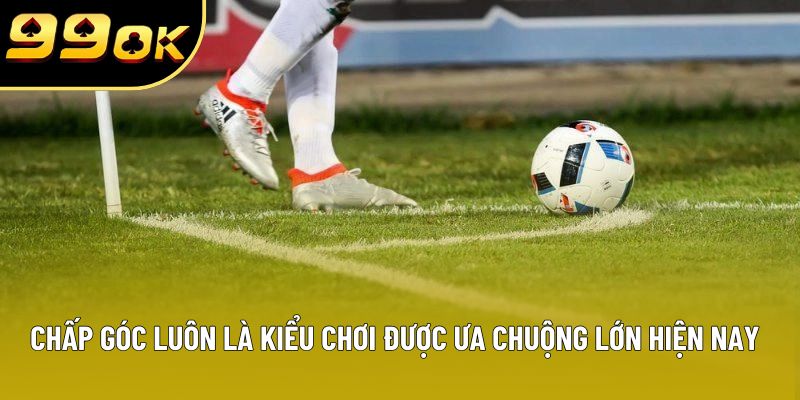 Chấp góc luôn là kiểu chơi được ưa chuộng lớn hiện nay